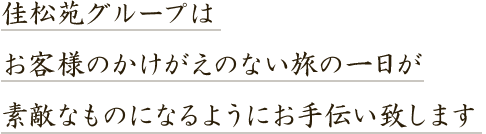 佳松苑グループはお客様のかけがえのない旅の一日が素敵なものになるようにお手伝い致します